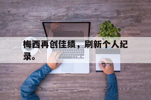 梅西再创佳绩，刷新个人纪录。