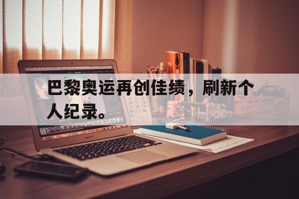 巴黎奥运再创佳绩，刷新个人纪录。