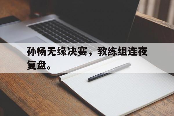 孙杨无缘决赛，教练组连夜复盘。