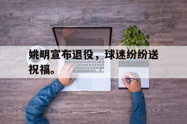 姚明宣布退役，球迷纷纷送祝福。