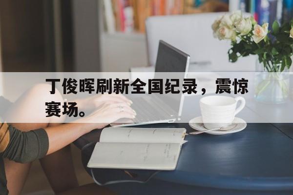 丁俊晖刷新全国纪录，震惊赛场。