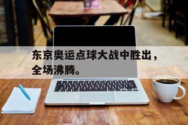 东京奥运点球大战中胜出，全场沸腾。