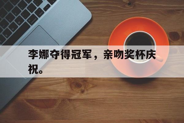 李娜夺得冠军，亲吻奖杯庆祝。