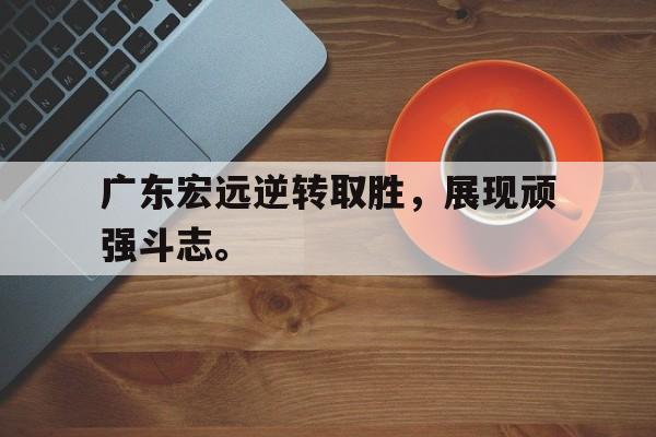 广东宏远逆转取胜，展现顽强斗志。