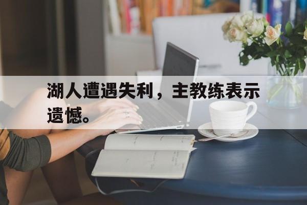 湖人遭遇失利，主教练表示遗憾。