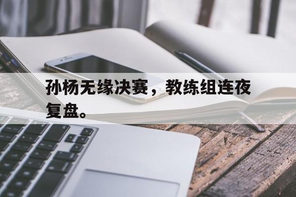 孙杨无缘决赛，教练组连夜复盘。