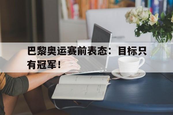 巴黎奥运赛前表态：目标只有冠军！