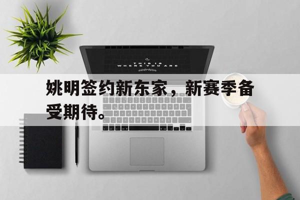 姚明签约新东家，新赛季备受期待。