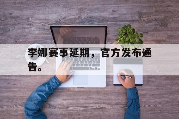 李娜赛事延期，官方发布通告。
