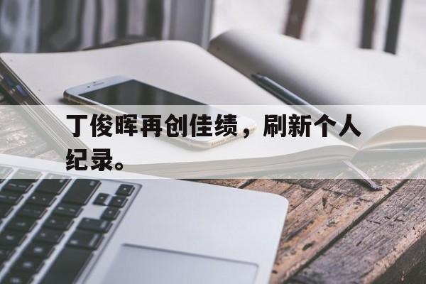 丁俊晖再创佳绩，刷新个人纪录。