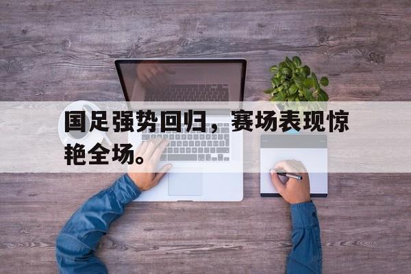 国足强势回归，赛场表现惊艳全场。