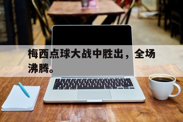 梅西点球大战中胜出，全场沸腾。