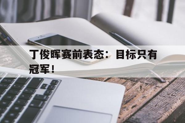 丁俊晖赛前表态：目标只有冠军！