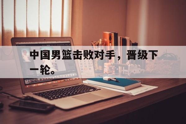 中国男篮击败对手，晋级下一轮。