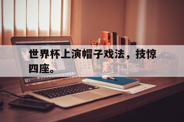 世界杯上演帽子戏法，技惊四座。