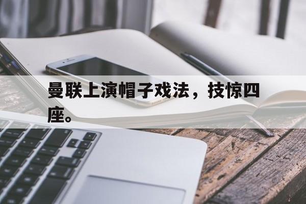 曼联上演帽子戏法，技惊四座。