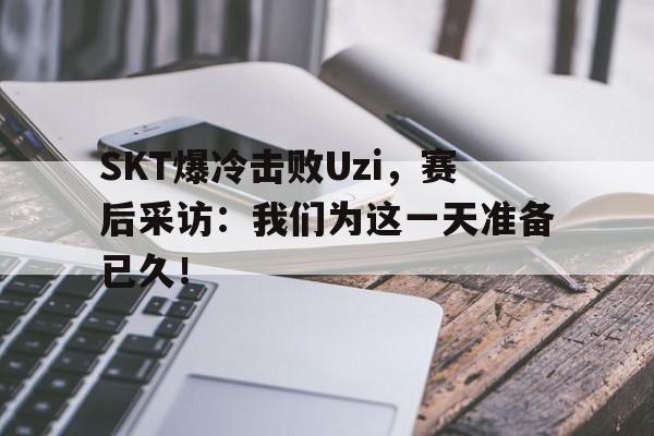 SKT爆冷击败Uzi，赛后采访：我们为这一天准备已久！