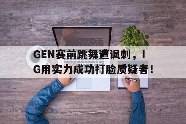 GEN赛前跳舞遭讽刺，IG用实力成功打脸质疑者！