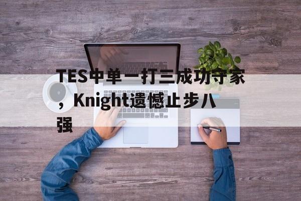 TES中单一打三成功守家，Knight遗憾止步八强