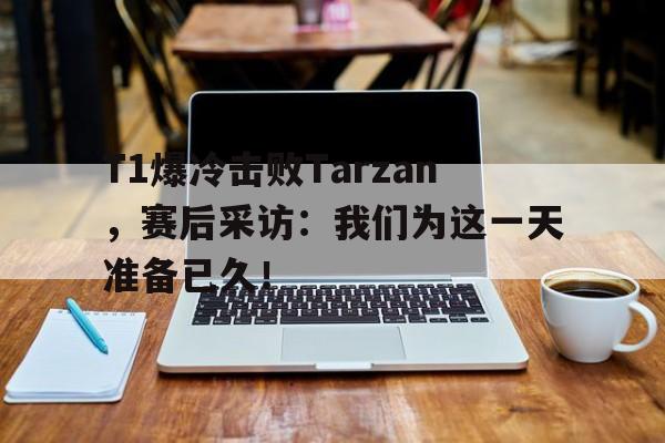 T1爆冷击败Tarzan，赛后采访：我们为这一天准备已久！