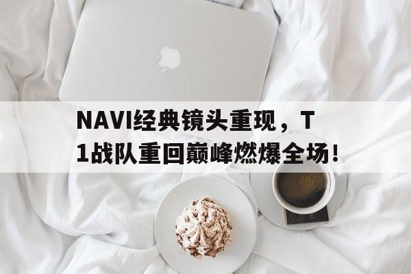 NAVI经典镜头重现，T1战队重回巅峰燃爆全场！