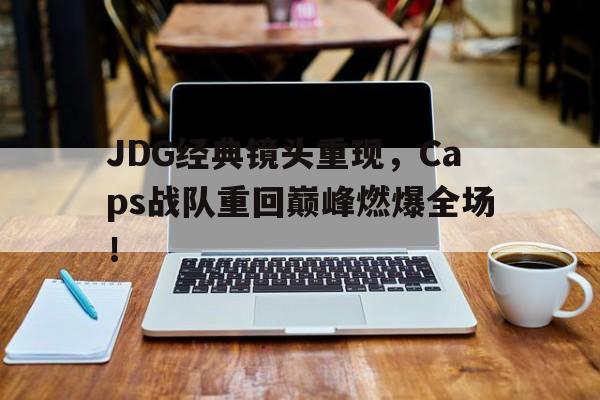 JDG经典镜头重现，Caps战队重回巅峰燃爆全场！