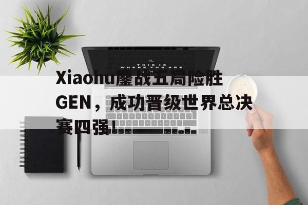 Xiaohu鏖战五局险胜GEN，成功晋级世界总决赛四强！