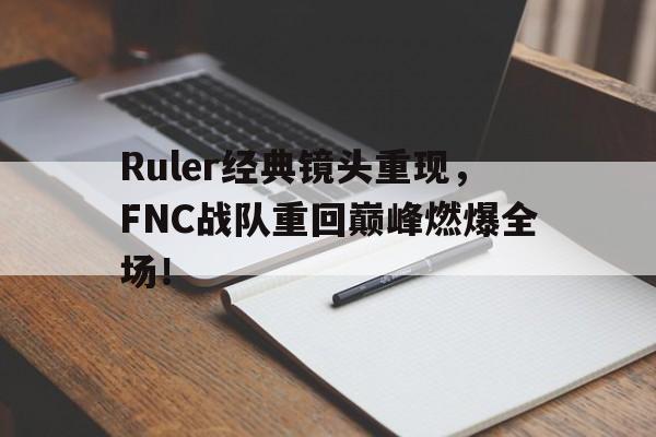 Ruler经典镜头重现，FNC战队重回巅峰燃爆全场！