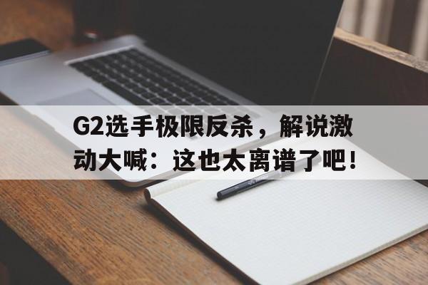 G2选手极限反杀，解说激动大喊：这也太离谱了吧！