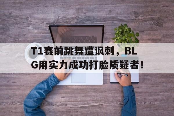 T1赛前跳舞遭讽刺，BLG用实力成功打脸质疑者！