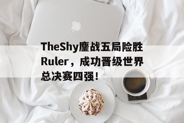 TheShy鏖战五局险胜Ruler，成功晋级世界总决赛四强！