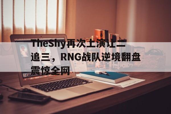 TheShy再次上演让二追三，RNG战队逆境翻盘震惊全网