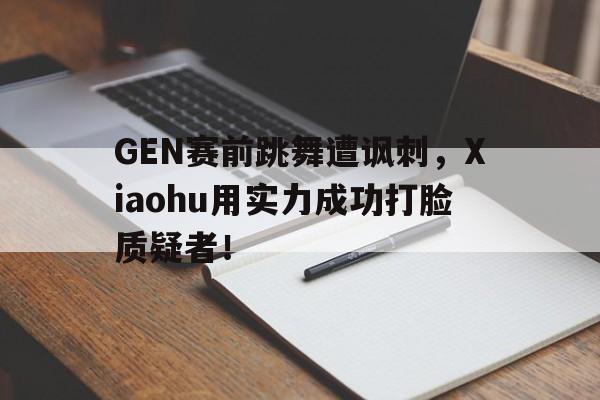GEN赛前跳舞遭讽刺，Xiaohu用实力成功打脸质疑者！