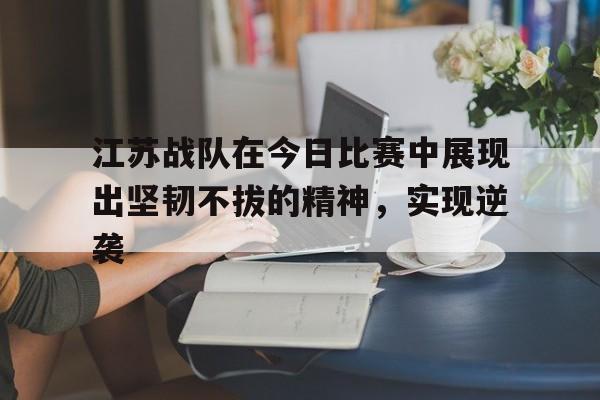 江苏战队在今日比赛中展现出坚韧不拔的精神，实现逆袭