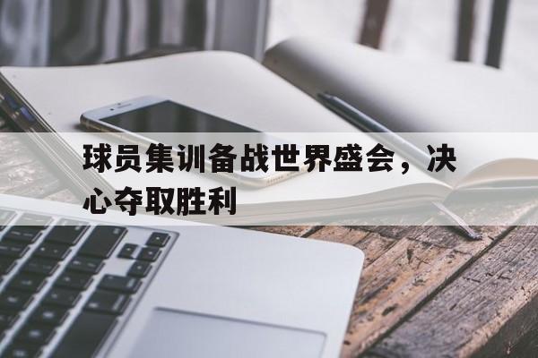 球员集训备战世界盛会，决心夺取胜利