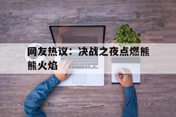 网友热议：决战之夜点燃熊熊火焰