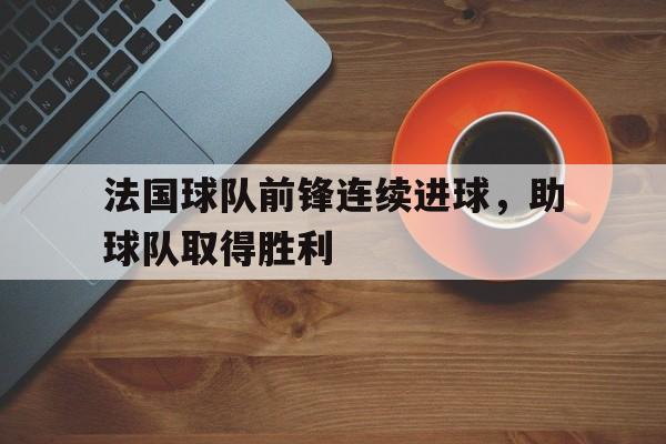 法国球队前锋连续进球，助球队取得胜利