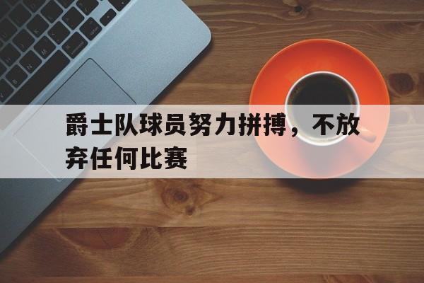 爵士队球员努力拼搏，不放弃任何比赛