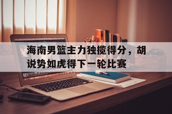 海南男篮主力独揽得分，胡说势如虎得下一轮比赛