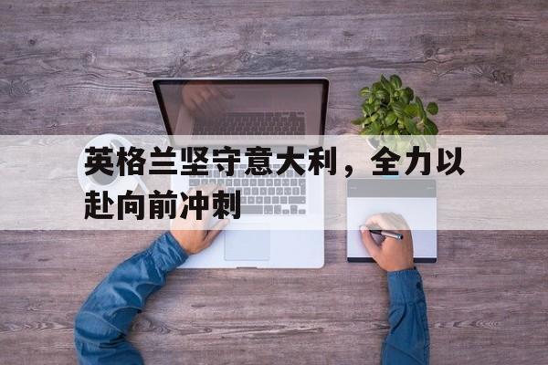 英格兰坚守意大利，全力以赴向前冲刺