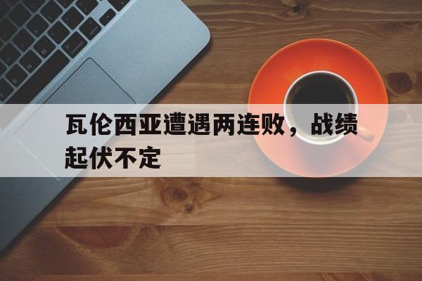 瓦伦西亚遭遇两连败，战绩起伏不定