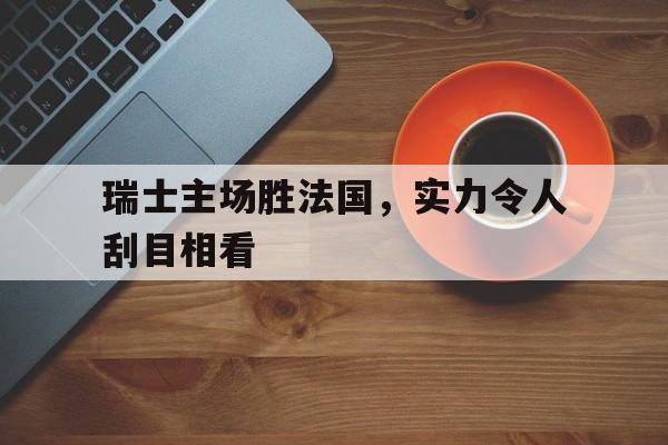 瑞士主场胜法国，实力令人刮目相看