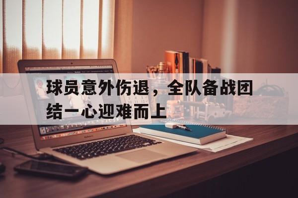 球员意外伤退，全队备战团结一心迎难而上