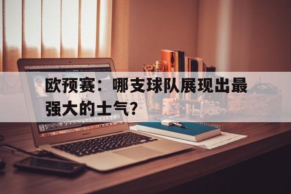 欧预赛：哪支球队展现出最强大的士气？