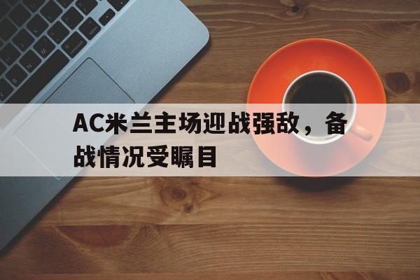 AC米兰主场迎战强敌，备战情况受瞩目