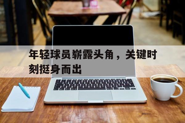 年轻球员崭露头角，关键时刻挺身而出