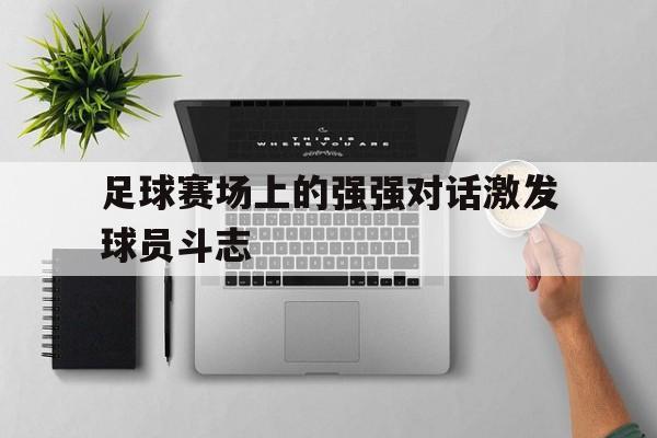 足球赛场上的强强对话激发球员斗志