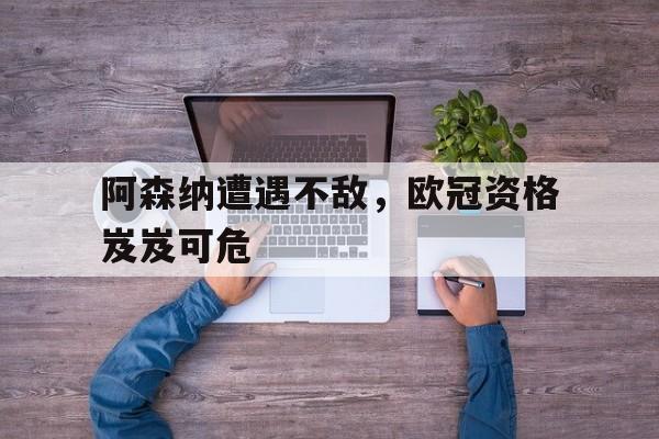 阿森纳遭遇不敌，欧冠资格岌岌可危