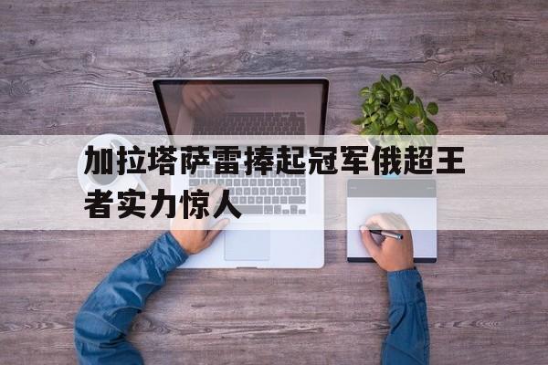 加拉塔萨雷捧起冠军俄超王者实力惊人